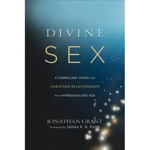 Divine Sex: A Compelling Vision for Christian Relationships in a Hypersexualized Age