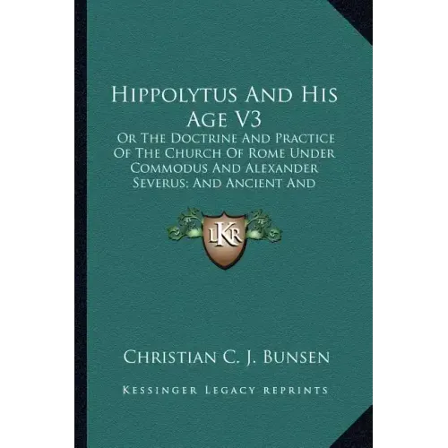 Hippolytus and His Age V3: Or the Doctrine and Practice of the Church of Rome Under Commodus and Alexander Severus; And Ancient and Modern Christ