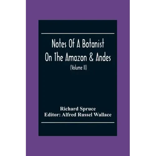 Notes Of A Botanist On The Amazon & Andes: Being Records Of Travel On The Amazon And Its Tributaries, The Trombetas, Rio Negro, Uaupés, Casiquiari, Pa