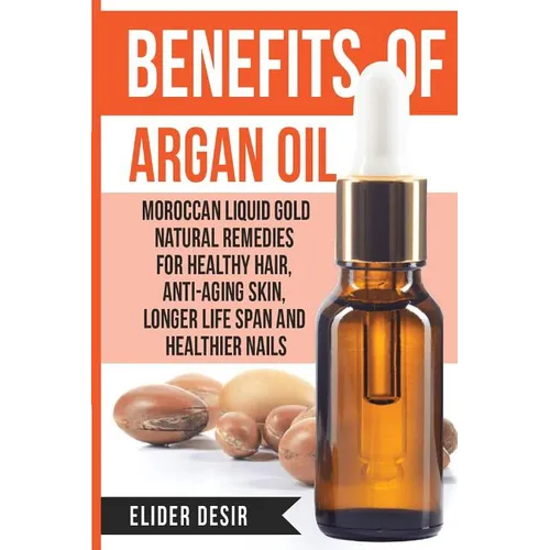 Benefits Of Argan Oil: : Moroccan Liquid Gold Natural Remedies for Healthy Hair, Anti-Aging Skin, Longer LIfe Span and Healthier Nails