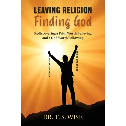 Leaving Religion Finding God: Rediscovering a Faith Worth Believing and a God Worth Following
