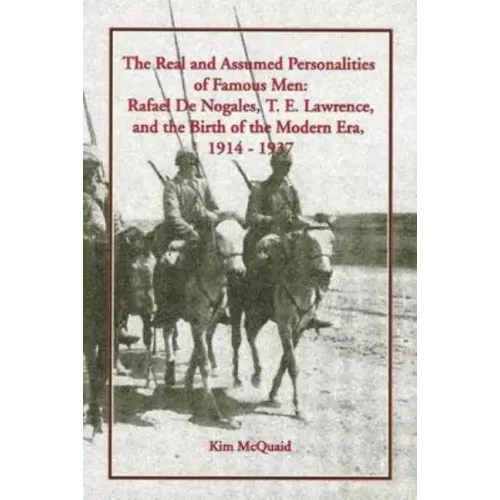 The Real and Assumed Personalities of Famous Men: Rafael de Nogales, T. E. Lawrence, and the Birth of the Modern Era, 1914-1937