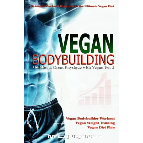 Vegan Bodybuilding: A Scientific Workout Regime with the Ultimate Vegan Diet, Building a Great Physique with Vegan Food, Vegan Bodybuilder