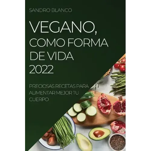 Vegano, Como Forma de Vida 2022: Preciosas Recetas Para Alimentar Mejor Tu Cuerpo