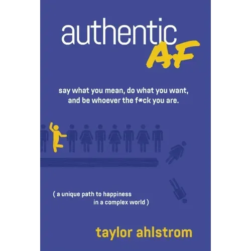 Authentic AF: Say what you mean, Do what you want, and Be whoever the F*ck you are (a unique path to happiness in a complex world)