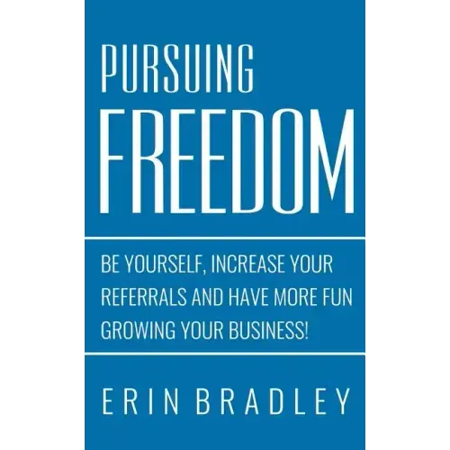 Pursuing Freedom: Be Yourself, increase your referrals and have more fun growing your business!