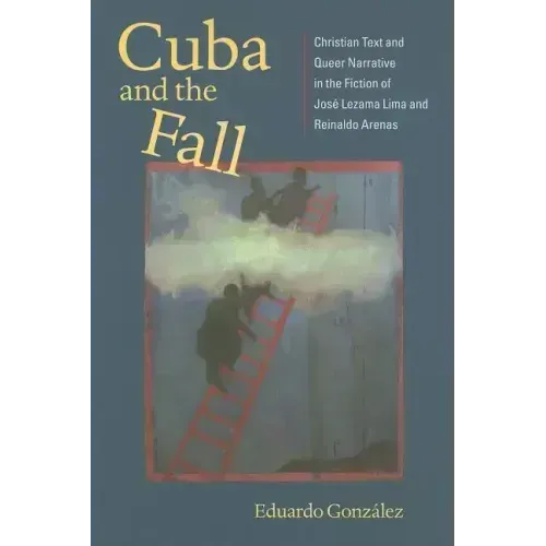 Cuba and the Fall: Christian Text and Queer Narrative in the Fiction of José Lezama Lima and Reinaldo Arenas