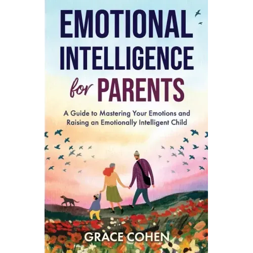 Emotional Intelligence for Parents: A Guide to Mastering Your Emotions and Raising an Emotionally Intelligent Child