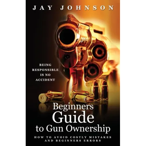 Beginners Guide to Gun Ownership: How to Avoid Costly Mistakes and Beginners Errors