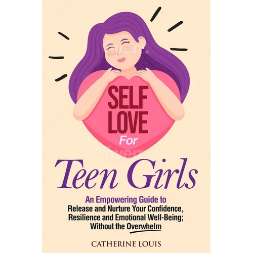 Self Love for Teen Girls: An Empowering Guide to Release and Nurture Your Confidence, Resilience and Emotional Well-Being; Without the Overwhelm