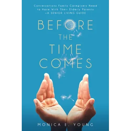 Before the Time Comes: Conversations Family Caregivers Need to Have With Their Elderly Parents-A Senior Living Guide