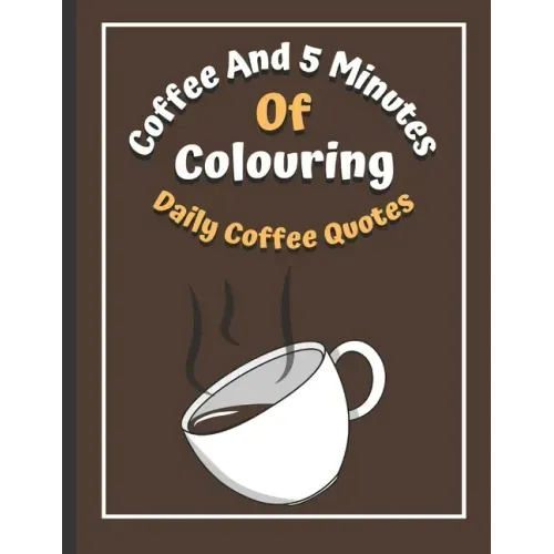Coffee And 5 Minutes Of Colouring: Coloring Book Of Fun Coffee Quotes. (Cuss Word, Plus Bonus Coffee Self-Talk Journal)