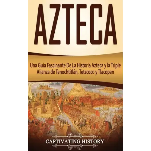 Azteca: Una Guía Fascinante De La Historia Azteca y la Triple Alianza de Tenochtitlán, Tetzcoco y Tlacopan