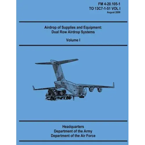 Airdrop of Supplies and Equipment: Dual Row Airdrop Systems - Volume I (FM 4-20.105-1 / TO 13C7-1-51 VOL I)