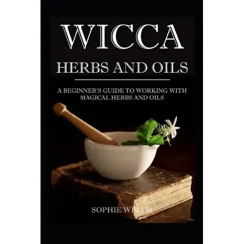 Wicca Herbs and Oils: A Beginner's Guide to Working with Magical Herbs and Oils
