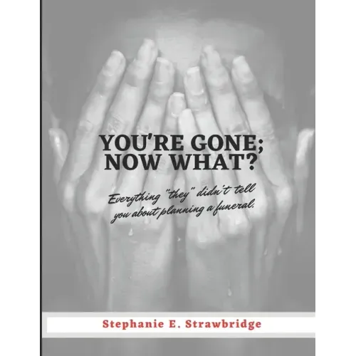 You're Gone; Now What?: Everything "they" didn't tell you about planning a funeral
