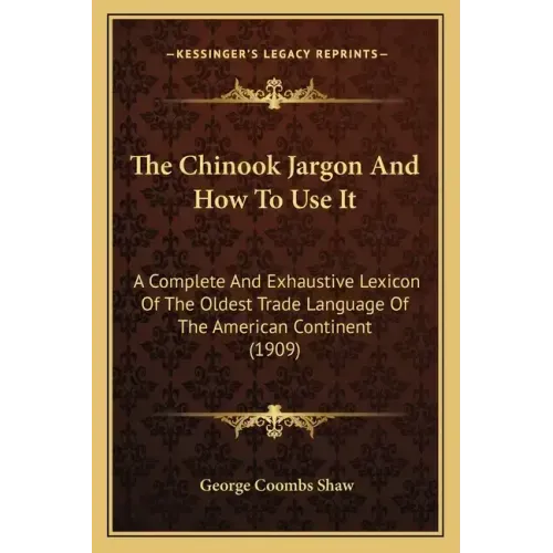 The Chinook Jargon And How To Use It: A Complete And Exhaustive Lexicon Of The Oldest Trade Language Of The American Continent (1909)