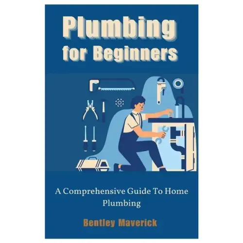 Plumbing for Beginners: A Comprehensive Guide To Home Plumbing