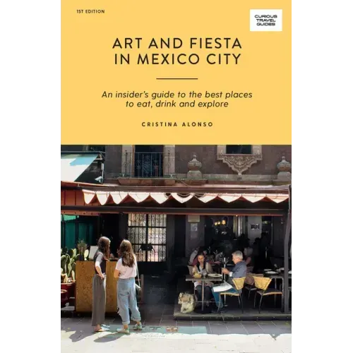 Art and Fiesta in Mexico City: An Insider's Guide to the Best Places to Eat, Drink and Explore