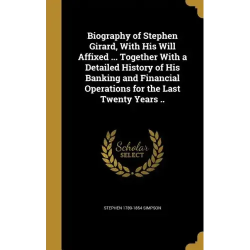 Biography of Stephen Girard, With His Will Affixed ... Together With a Detailed History of His Banking and Financial Operations for the Last Twenty Ye