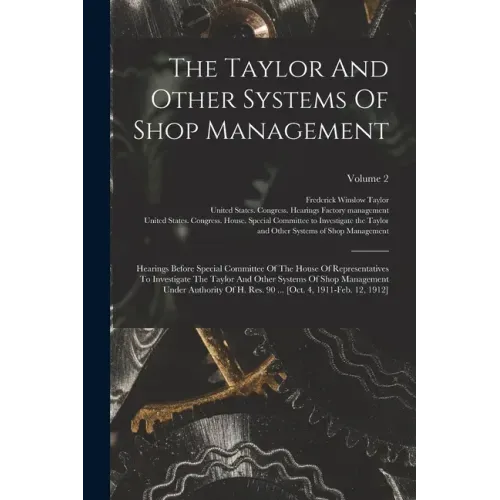 The Taylor And Other Systems Of Shop Management: Hearings Before Special Committee Of The House Of Representatives To Investigate The Taylor And Other