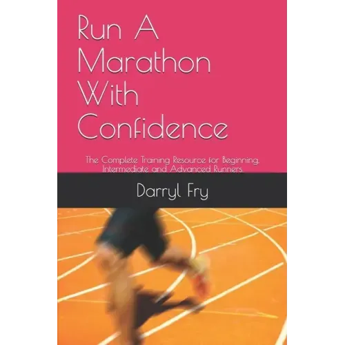 Run A Marathon With Confidence: The Complete Training Resource for Beginning, Intermediate and Advanced Runners