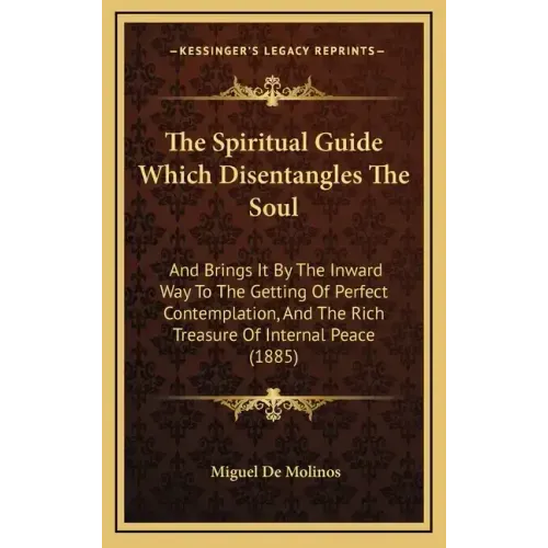 The Spiritual Guide Which Disentangles the Soul: And Brings It by the Inward Way to the Getting of Perfect Contemplation, and the Rich Treasure of Int