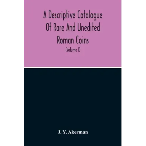 A Descriptive Catalogue Of Rare And Unedited Roman Coins: From The Earliest Period Of The Roman Coinage, To The Extinction Of The Empire Under Constan