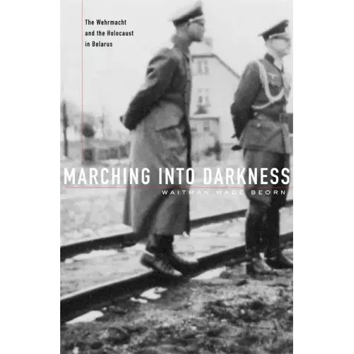 Marching Into Darkness: The Wehrmacht and the Holocaust in Belarus