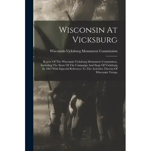 Wisconsin At Vicksburg: Report Of The Wisconsin-vicksburg Monument Commission, Including The Story Of The Campaign And Siege Of Vicksburg In 1