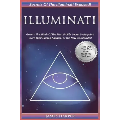 Illuminati: Secrets Of The Illuminati Exposed! Go Into The Minds Of The Most Prolific Secret Society And Learn Their Hidden Agenda