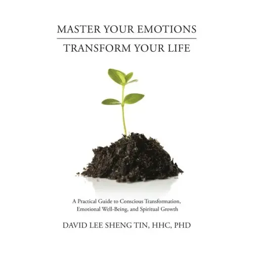 Master Your Emotions-Transform Your Life: A Practical Guide to Conscious Transformation, Emotional Well-Being, and Spiritual Growth
