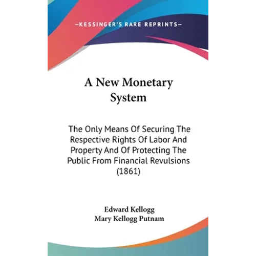A New Monetary System: The Only Means Of Securing The Respective Rights Of Labor And Property And Of Protecting The Public From Financial Rev