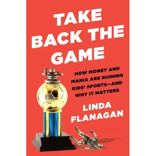 Take Back the Game: How Money and Mania Are Ruining Kids' Sports--And Why It Matters
