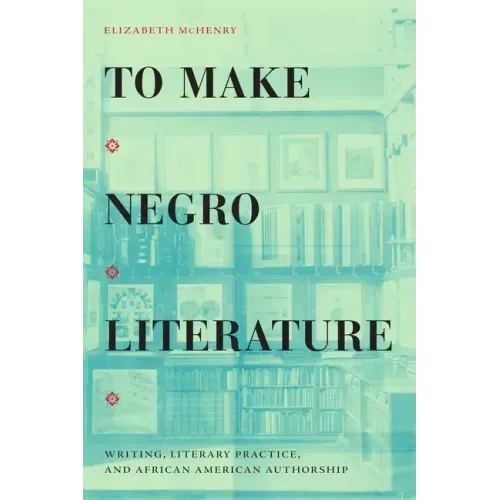 To Make Negro Literature: Writing, Literary Practice, and African American Authorship