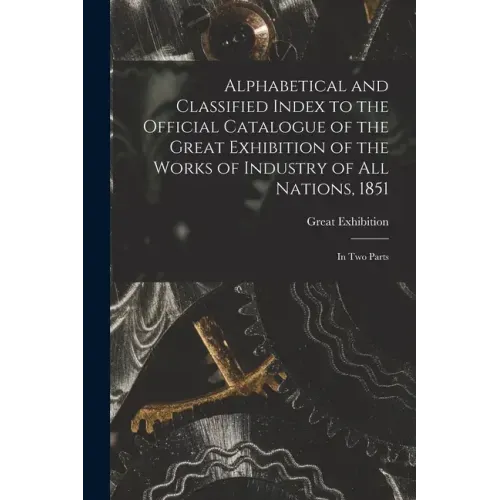 Alphabetical and Classified Index to the Official Catalogue of the Great Exhibition of the Works of Industry of All Nations, 1851: in Two Parts