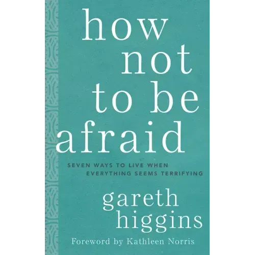 How Not to Be Afraid: Seven Ways to Live When Everything Seems Terrifying