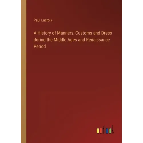 A History of Manners, Customs and Dress during the Middle Ages and Renaissance Period