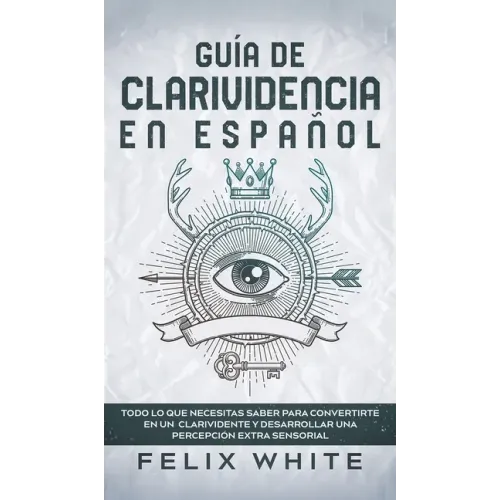 Guía de Clarividencia en Español: Todo lo que Necesitas Saber para Convertirte en un Clarividente y Desarrollar una Percepción Extra Sensorial