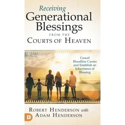 Receiving Generational Blessings from the Courts of Heaven: Cancel Bloodline Curses and Establish an Inheritance of Blessing