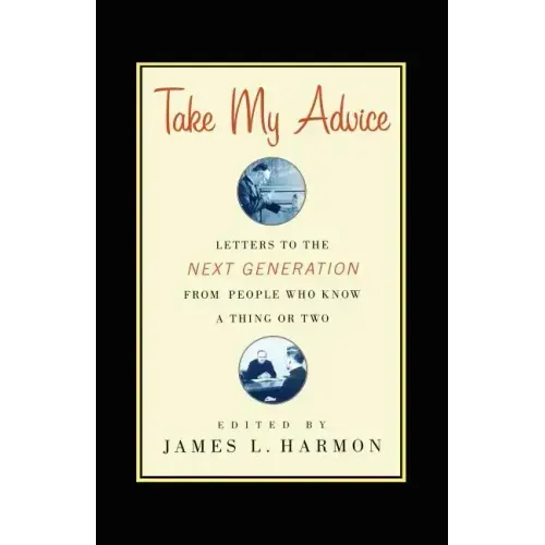 Take My Advice: Letters to the Next Generation from People Who Know a Thing or Two