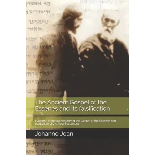The Ancient Gospel of the Essenes and its falsification: Evidence of the authenticity of the Gospel of the Essenes and plagiarism of the New Testament
