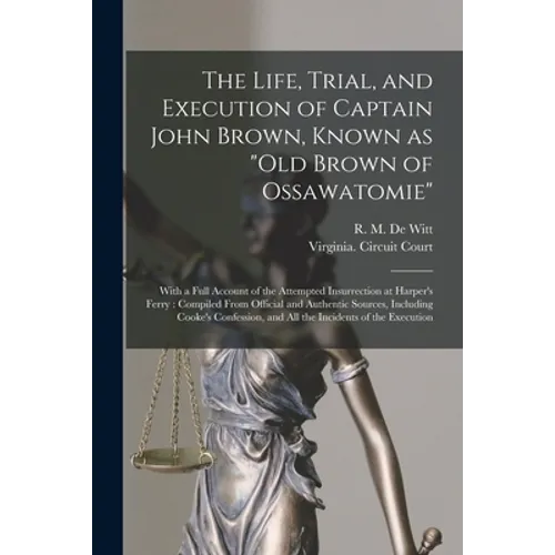 The Life, Trial, and Execution of Captain John Brown, Known as "Old Brown of Ossawatomie": With a Full Account of the Attempted Insurrection at Harper