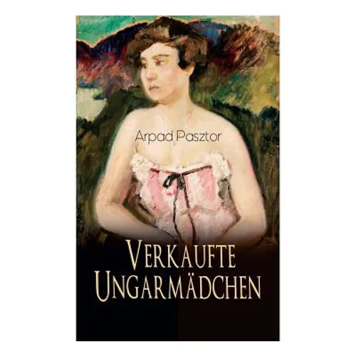 Verkaufte Ungarmädchen: Historischer Roman - Geschichte des Mädchenhandels nach dem Ersten Weltkrieg