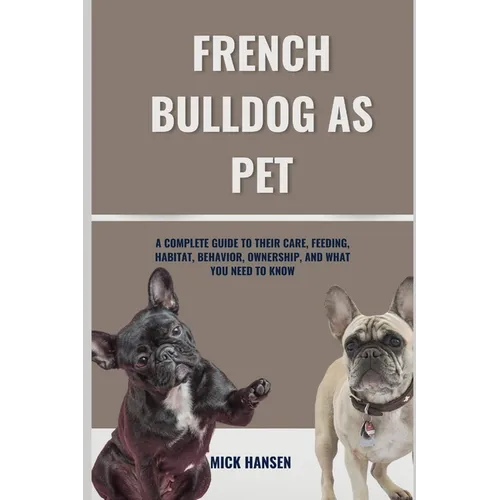 French Bulldog as Pet: A Complete Guide to Their Care, Feeding, Habitat, Behavior, Ownership, and What You Need to Know