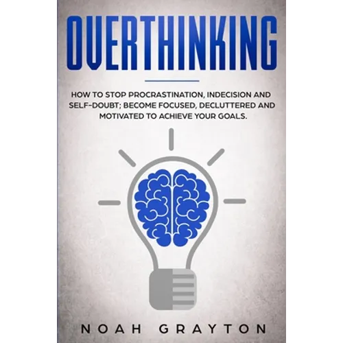 Overthinking: How To Stop Procrastination, Indecision And Self-Doubt; Become Focused, Decluttered And Motivated To Achieve Your Goal