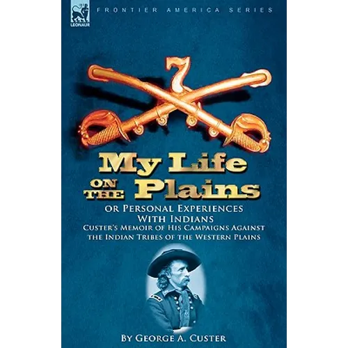 My Life on the Plains or Personal Experiences With Indians: Custer's Memoir of His Campaigns Against the Indian Tribes of the Western Plains