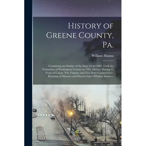 History of Greene County, Pa.: Containing an Outline of the State From 1682, Until the Formation of Washington County in 1781. History During 15 Year