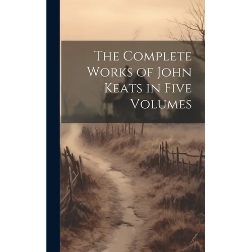 The Complete Works of John Keats in Five Volumes