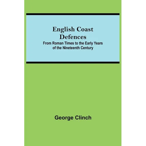 English Coast Defences; From Roman Times To The Early Years Of The Nineteenth Century